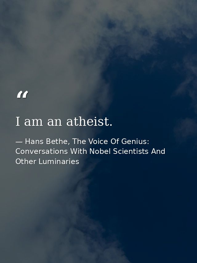 I am an atheist. — Hans Bethe, The Voice Of Genius: Conversations With Nobel Scientists And Other Luminaries