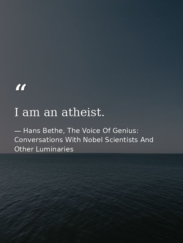 I am an atheist. — Hans Bethe, The Voice Of Genius: Conversations With Nobel Scientists And Other Luminaries