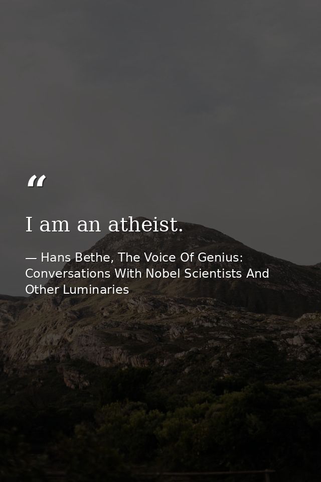 I am an atheist. — Hans Bethe, The Voice Of Genius: Conversations With Nobel Scientists And Other Luminaries