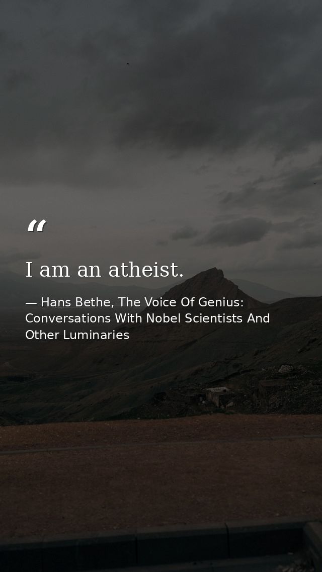 I am an atheist. — Hans Bethe, The Voice Of Genius: Conversations With Nobel Scientists And Other Luminaries