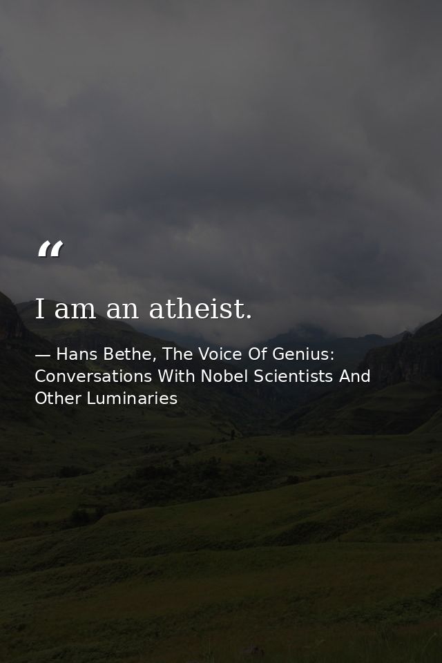 I am an atheist. — Hans Bethe, The Voice Of Genius: Conversations With Nobel Scientists And Other Luminaries