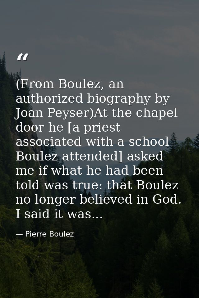 (From Boulez, an authorized biography by Joan Peyser)At the chapel door he [a priest associated with a school Boulez att — Pierre Boulez