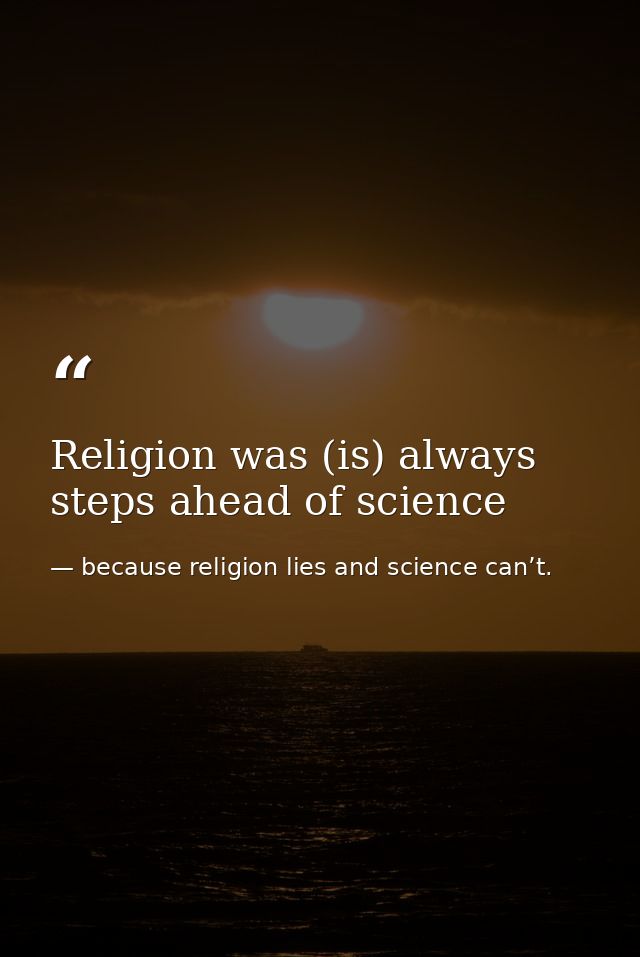 Religion was (is) always steps ahead of science — because religion lies and science can’t.