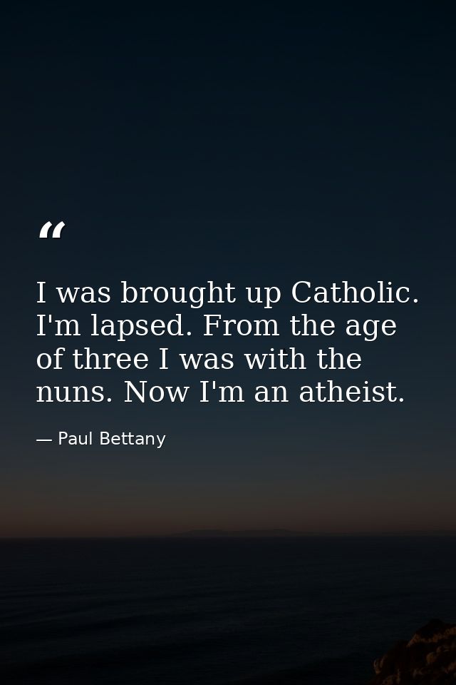 I was brought up Catholic. I'm lapsed. From the age of three I was with the nuns. Now I'm an atheist. — Paul Bettany