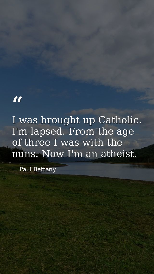 I was brought up Catholic. I'm lapsed. From the age of three I was with the nuns. Now I'm an atheist. — Paul Bettany