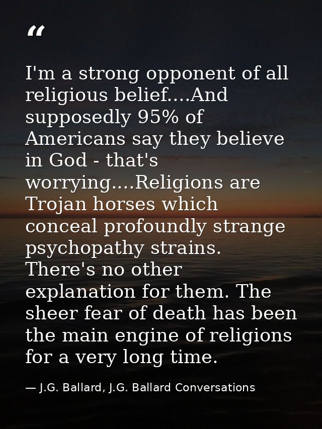 I'm a strong opponent of all religious belief....And supposedly 95% of Americans say they believe in God - that's worryi — J.G. Ballard, J.G. Ballard Conversations
