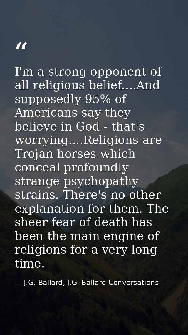 I'm a strong opponent of all religious belief....And supposedly 95% of Americans say they believe in God - that's worryi — J.G. Ballard, J.G. Ballard Conversations