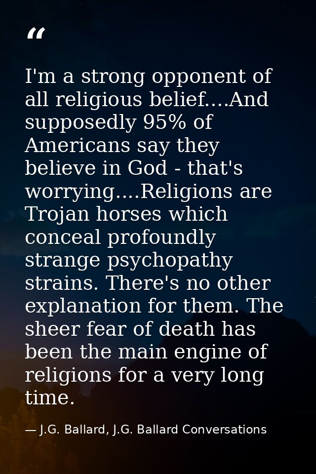 I'm a strong opponent of all religious belief....And supposedly 95% of Americans say they believe in God - that's worryi — J.G. Ballard, J.G. Ballard Conversations