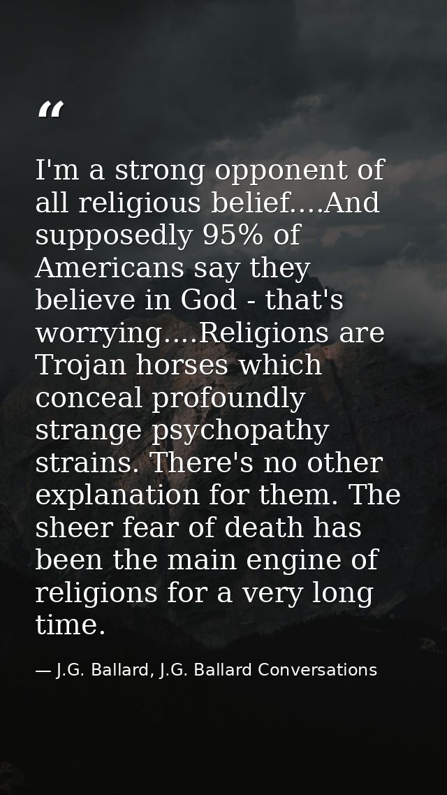 I'm a strong opponent of all religious belief....And supposedly 95% of Americans say they believe in God - that's worryi — J.G. Ballard, J.G. Ballard Conversations