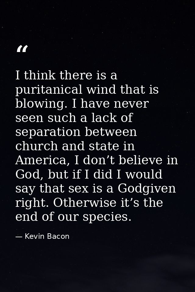 I think there is a puritanical wind that is blowing. I have never seen such a lack of separation between church and stat — Kevin Bacon