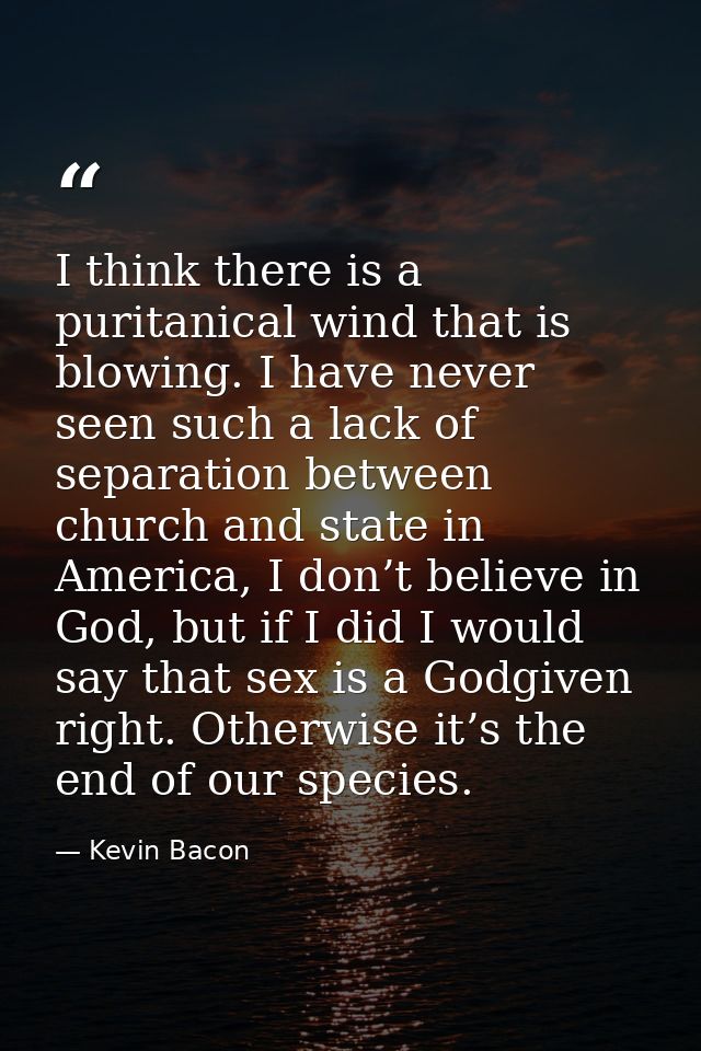 I think there is a puritanical wind that is blowing. I have never seen such a lack of separation between church and stat — Kevin Bacon