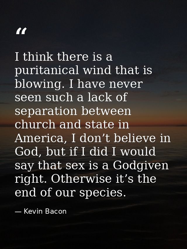 I think there is a puritanical wind that is blowing. I have never seen such a lack of separation between church and stat — Kevin Bacon