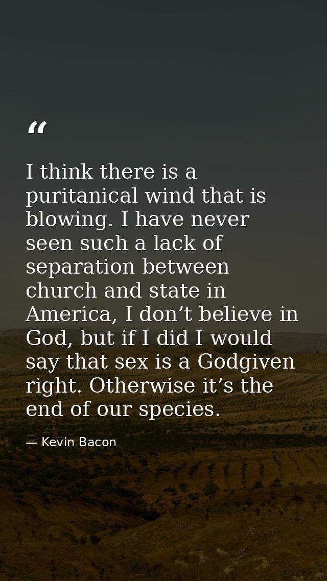 I think there is a puritanical wind that is blowing. I have never seen such a lack of separation between church and stat — Kevin Bacon