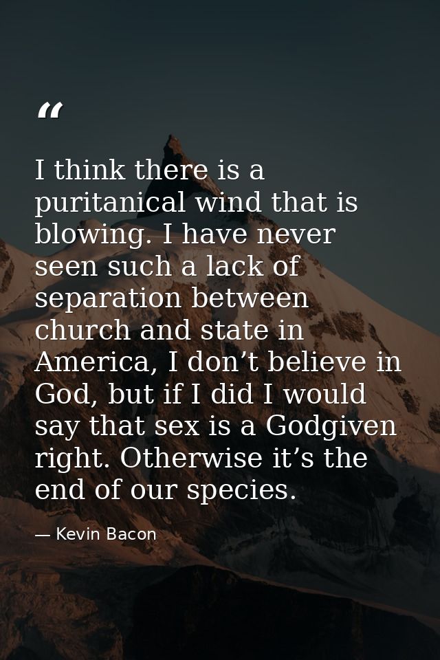 I think there is a puritanical wind that is blowing. I have never seen such a lack of separation between church and stat — Kevin Bacon