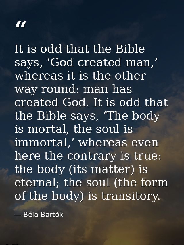 It is odd that the Bible says, ‘God created man,’ whereas it is the other way round: man has created God. It is odd that — Béla Bartók