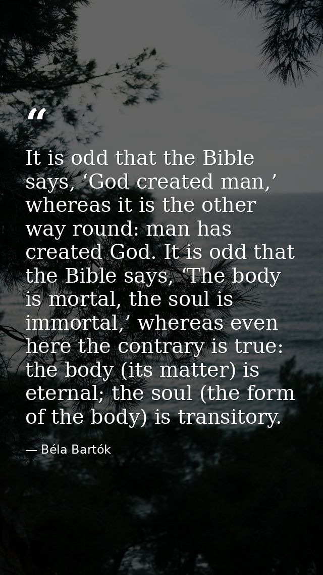 It is odd that the Bible says, ‘God created man,’ whereas it is the other way round: man has created God. It is odd that — Béla Bartók