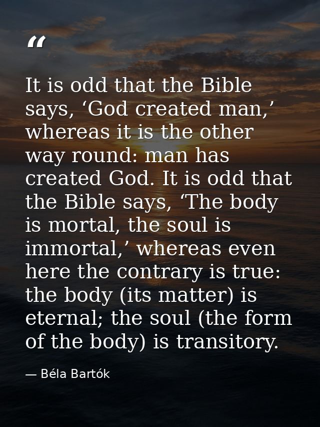 It is odd that the Bible says, ‘God created man,’ whereas it is the other way round: man has created God. It is odd that — Béla Bartók
