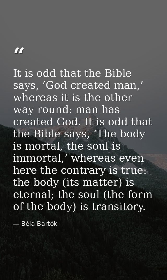 It is odd that the Bible says, ‘God created man,’ whereas it is the other way round: man has created God. It is odd that — Béla Bartók