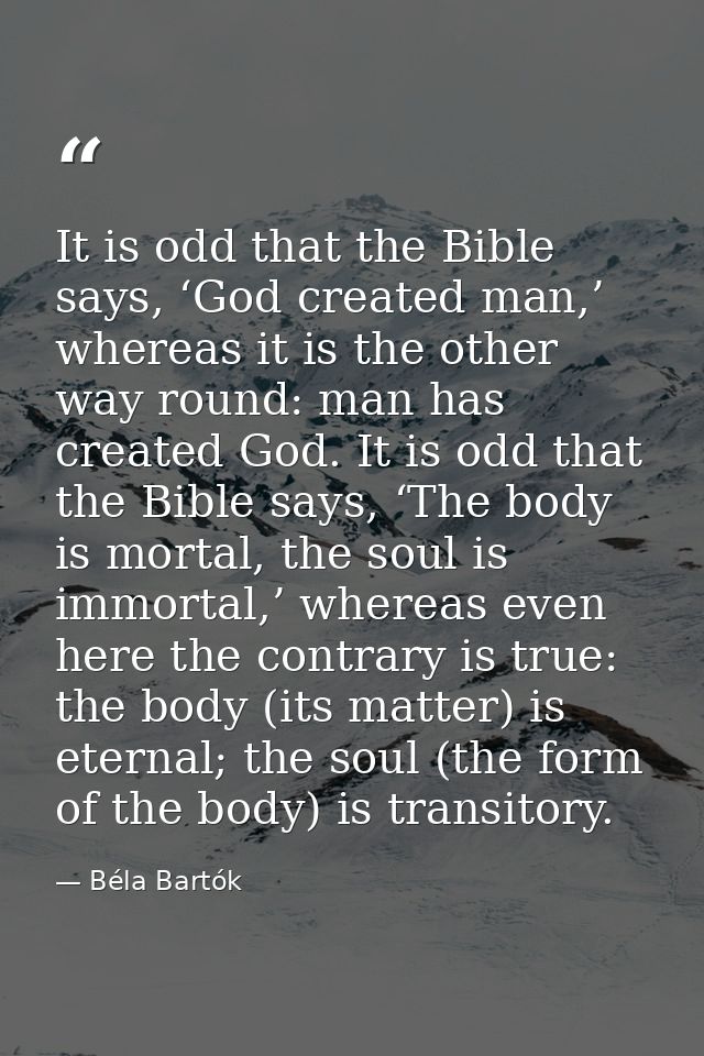 It is odd that the Bible says, ‘God created man,’ whereas it is the other way round: man has created God. It is odd that — Béla Bartók