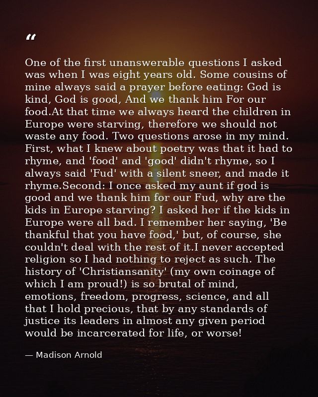 One of the first unanswerable questions I asked was when I was eight years old. Some cousins of mine always said a praye — Madison Arnold