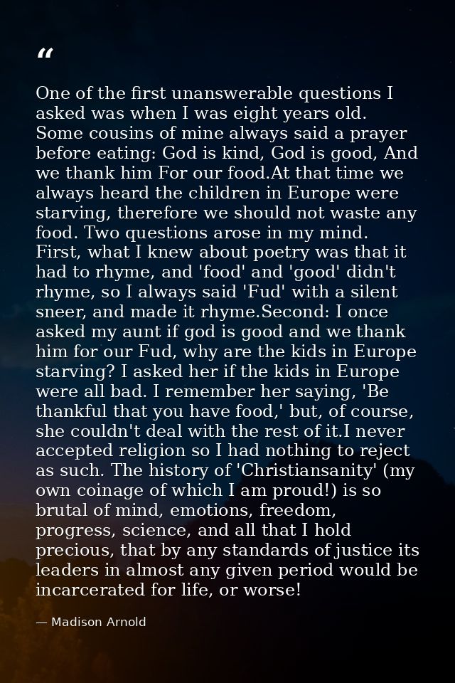 One of the first unanswerable questions I asked was when I was eight years old. Some cousins of mine always said a praye — Madison Arnold