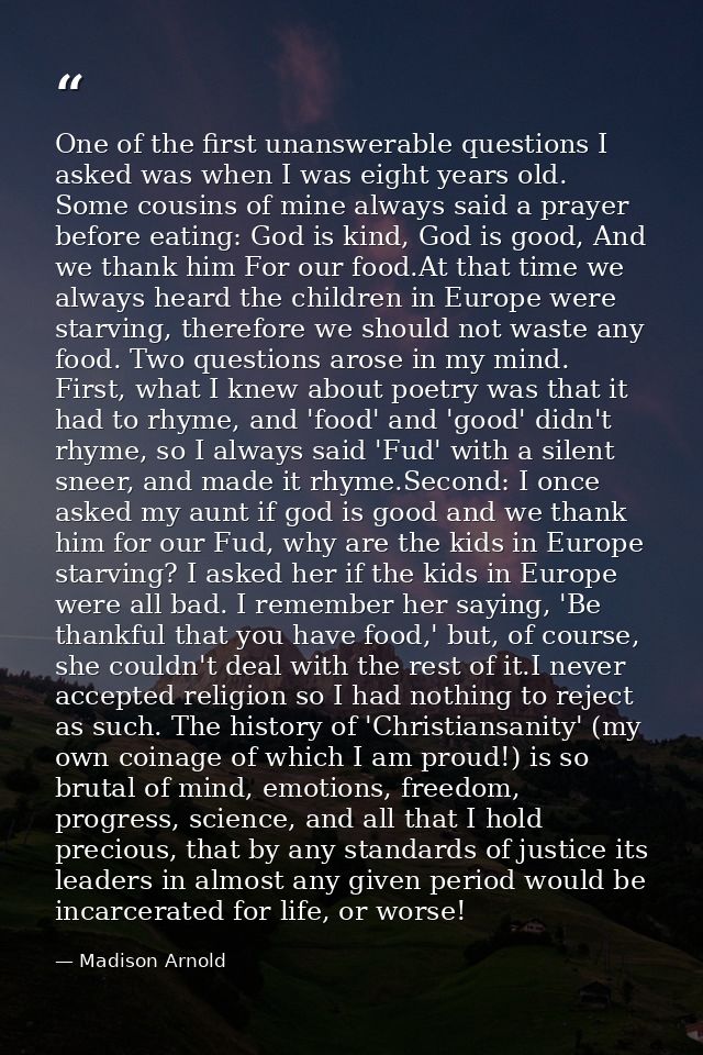 One of the first unanswerable questions I asked was when I was eight years old. Some cousins of mine always said a praye — Madison Arnold