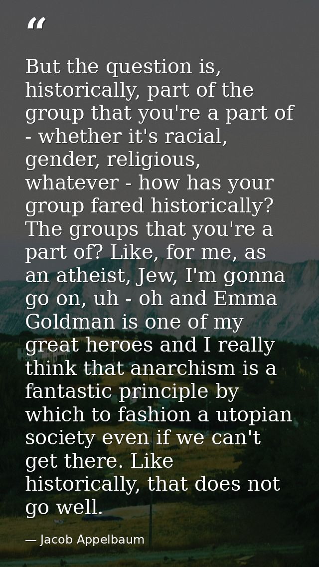 But the question is, historically, part of the group that you're a part of - whether it's racial, gender, religious, wha — Jacob Appelbaum