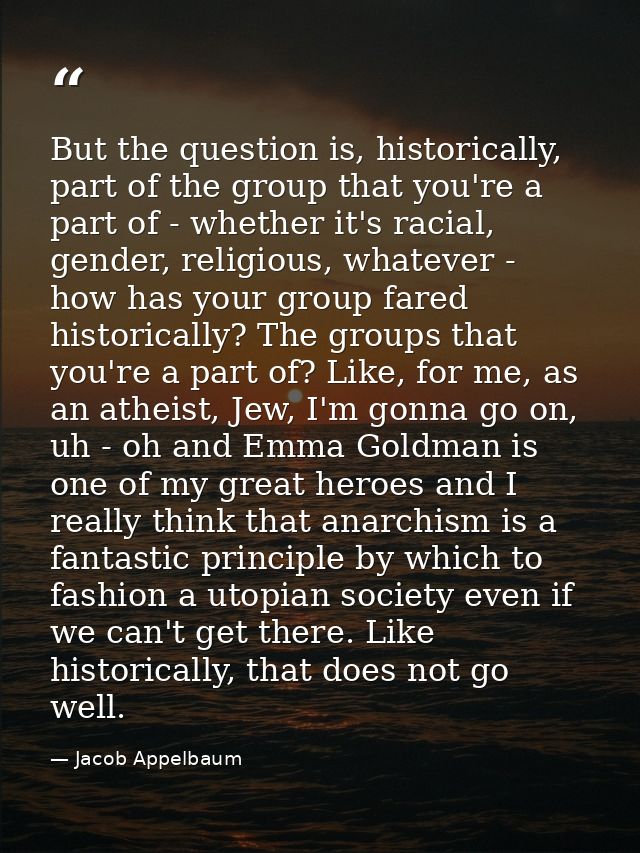 But the question is, historically, part of the group that you're a part of - whether it's racial, gender, religious, wha — Jacob Appelbaum