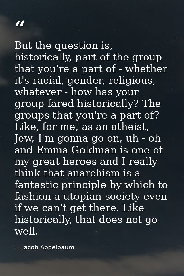 But the question is, historically, part of the group that you're a part of - whether it's racial, gender, religious, wha — Jacob Appelbaum