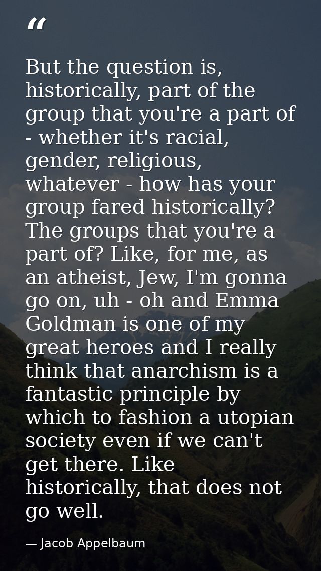 But the question is, historically, part of the group that you're a part of - whether it's racial, gender, religious, wha — Jacob Appelbaum
