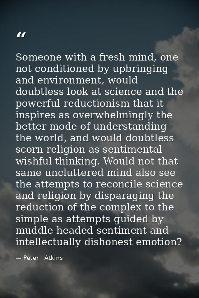 Someone with a fresh mind, one not conditioned by upbringing and environment, would doubtless look at science and the po — Peter   Atkins