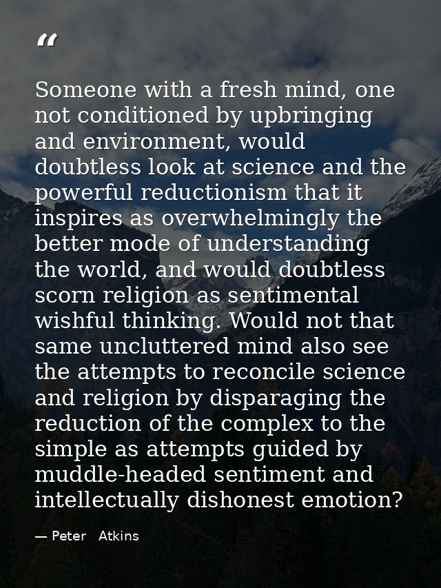 Someone with a fresh mind, one not conditioned by upbringing and environment, would doubtless look at science and the po — Peter   Atkins