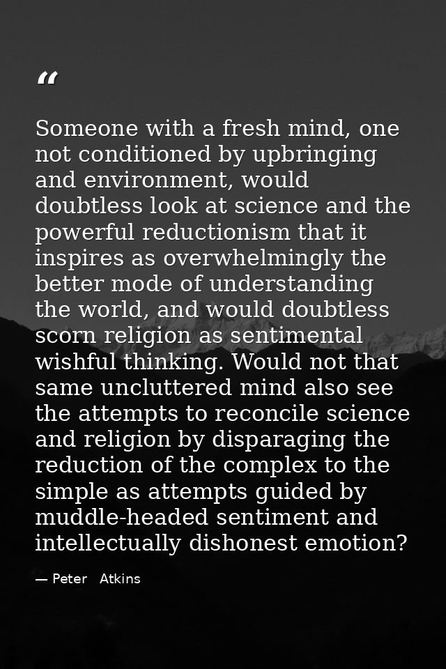 Someone with a fresh mind, one not conditioned by upbringing and environment, would doubtless look at science and the po — Peter   Atkins