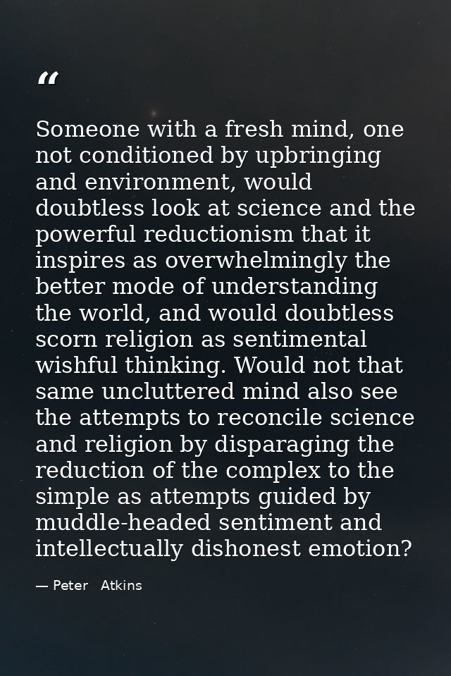 Someone with a fresh mind, one not conditioned by upbringing and environment, would doubtless look at science and the po — Peter   Atkins