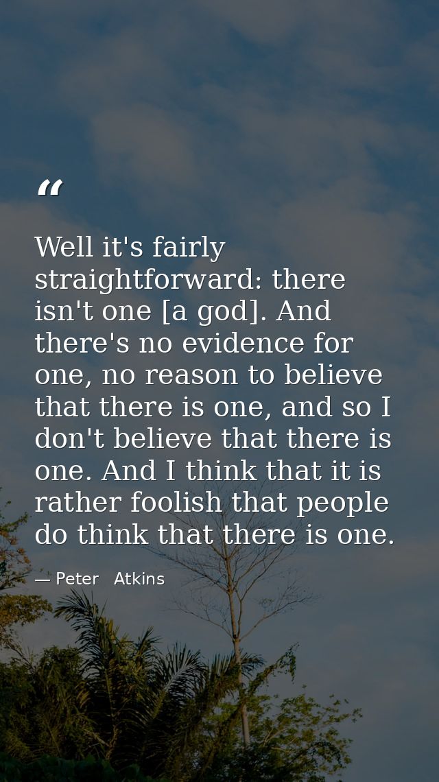 Well it's fairly straightforward: there isn't one [a god]. And there's no evidence for one, no reason to believe that th — Peter   Atkins