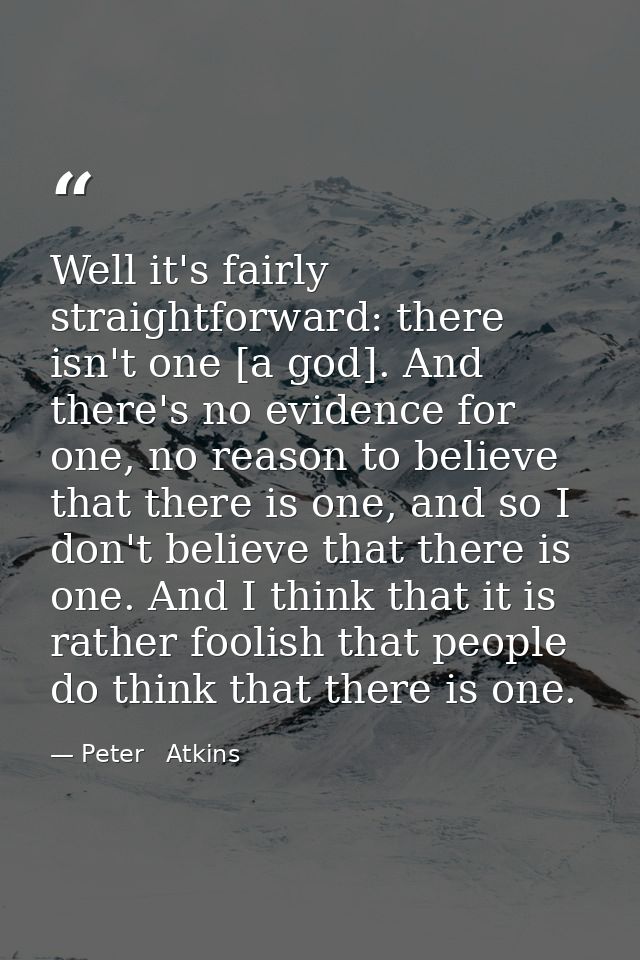 Well it's fairly straightforward: there isn't one [a god]. And there's no evidence for one, no reason to believe that th — Peter   Atkins