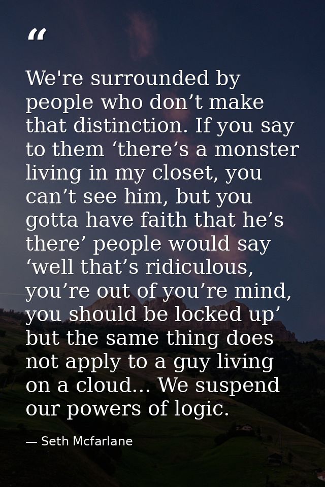 We're surrounded by people who don’t make that distinction. If you say to them ‘there’s a monster living in my closet, y — Seth Mcfarlane