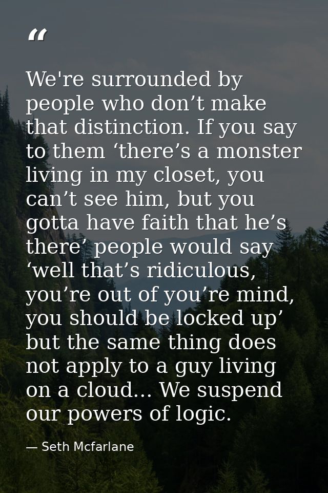 We're surrounded by people who don’t make that distinction. If you say to them ‘there’s a monster living in my closet, y — Seth Mcfarlane