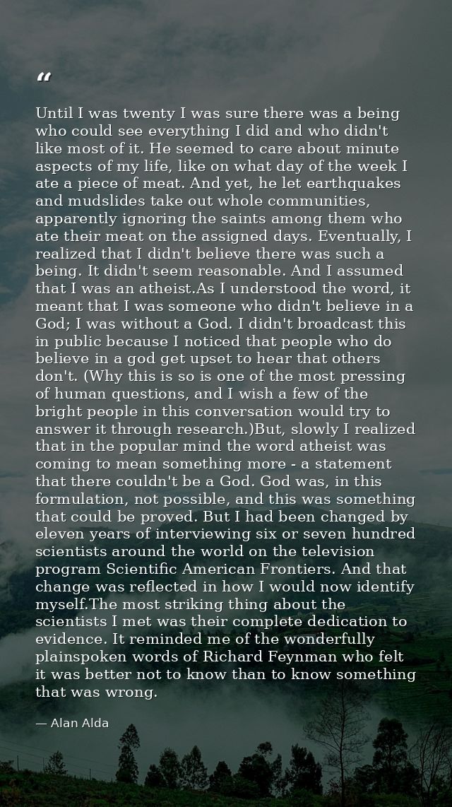 Until I was twenty I was sure there was a being who could see everything I did and who didn't like most of it. He seemed — Alan Alda