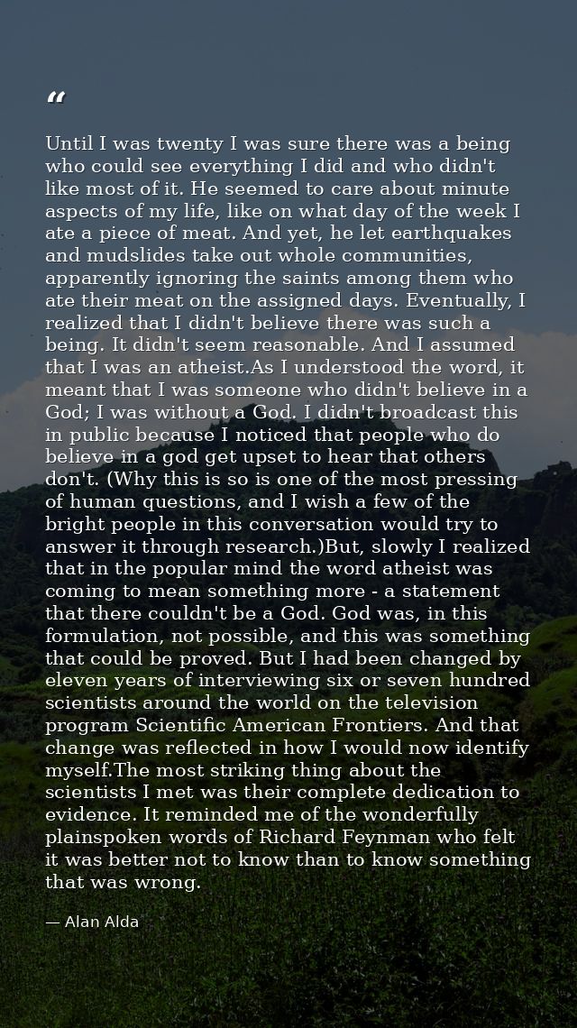 Until I was twenty I was sure there was a being who could see everything I did and who didn't like most of it. He seemed — Alan Alda