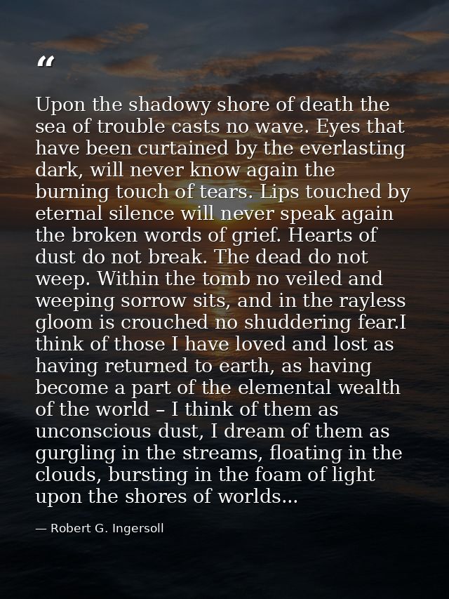 Upon the shadowy shore of death the sea of trouble casts no wave. Eyes that have been curtained by the everlasting dark, — Robert G. Ingersoll