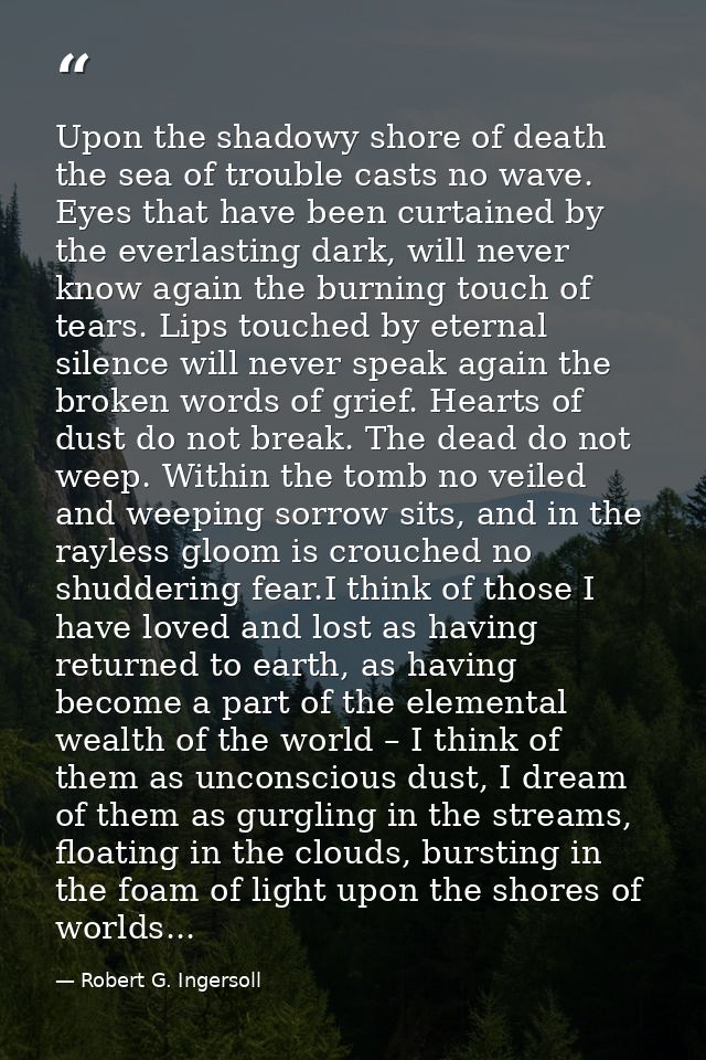 Upon the shadowy shore of death the sea of trouble casts no wave. Eyes that have been curtained by the everlasting dark, — Robert G. Ingersoll