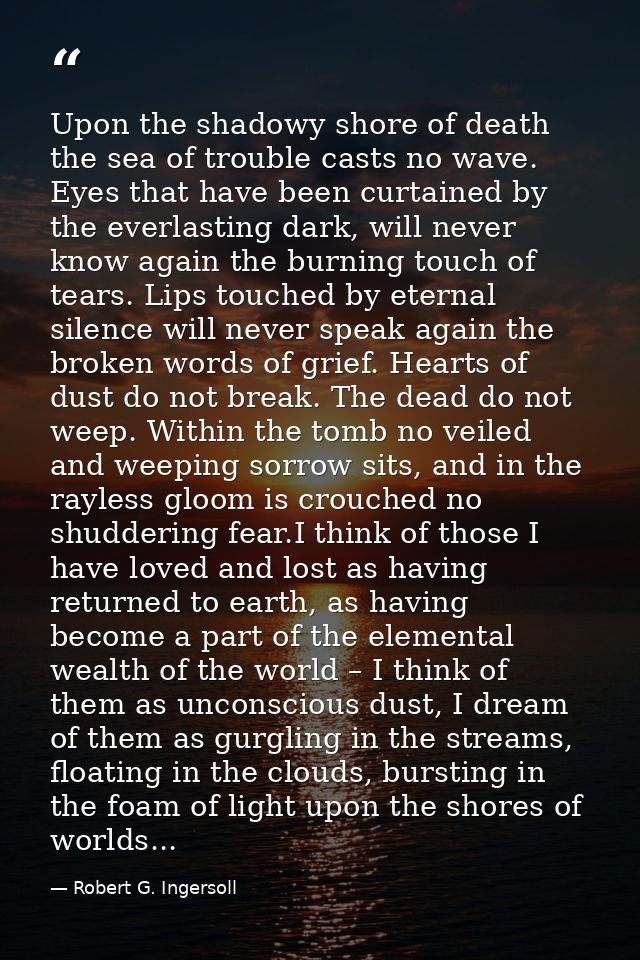 Upon the shadowy shore of death the sea of trouble casts no wave. Eyes that have been curtained by the everlasting dark, — Robert G. Ingersoll