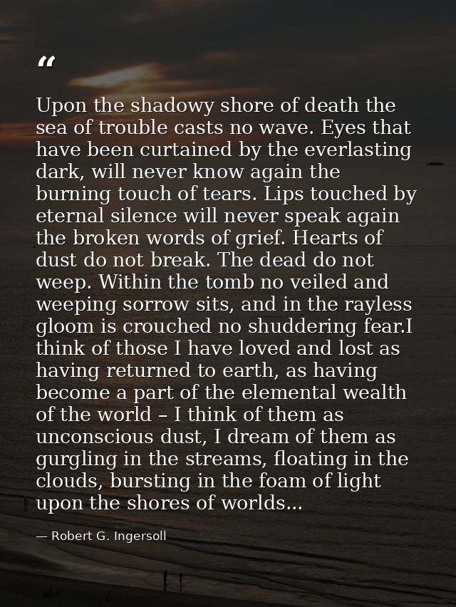 Upon the shadowy shore of death the sea of trouble casts no wave. Eyes that have been curtained by the everlasting dark, — Robert G. Ingersoll