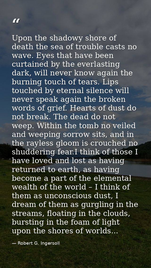 Upon the shadowy shore of death the sea of trouble casts no wave. Eyes that have been curtained by the everlasting dark, — Robert G. Ingersoll