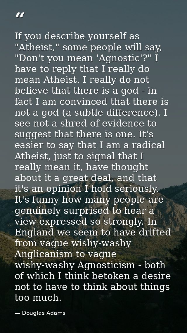 If you describe yourself as "Atheist," some people will say, "Don't you mean 'Agnostic'?" I have to reply that I really  — Douglas Adams
