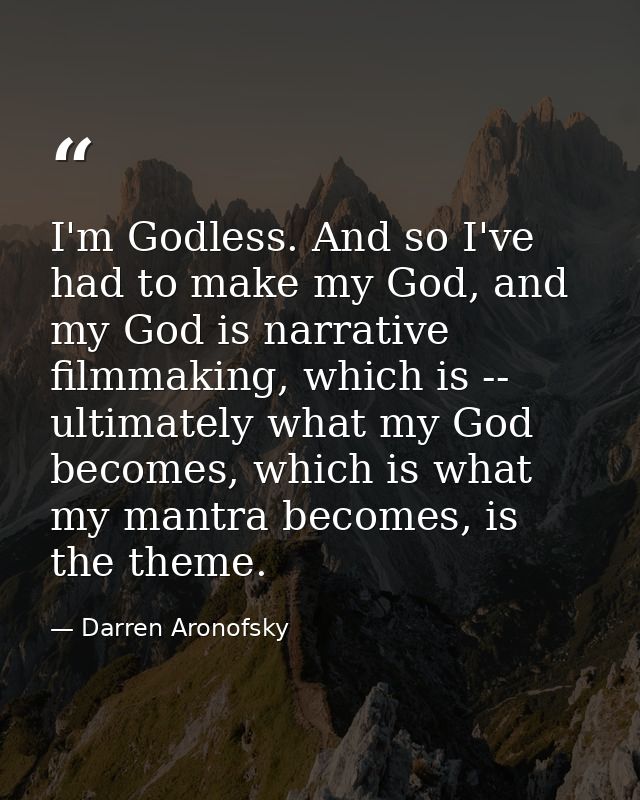 I'm Godless. And so I've had to make my God, and my God is narrative filmmaking, which is -- ultimately what my God beco — Darren Aronofsky