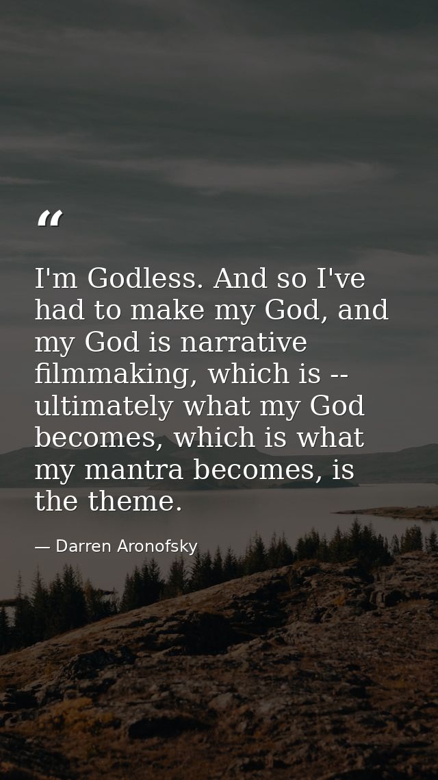 I'm Godless. And so I've had to make my God, and my God is narrative filmmaking, which is -- ultimately what my God beco — Darren Aronofsky