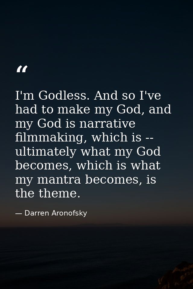 I'm Godless. And so I've had to make my God, and my God is narrative filmmaking, which is -- ultimately what my God beco — Darren Aronofsky