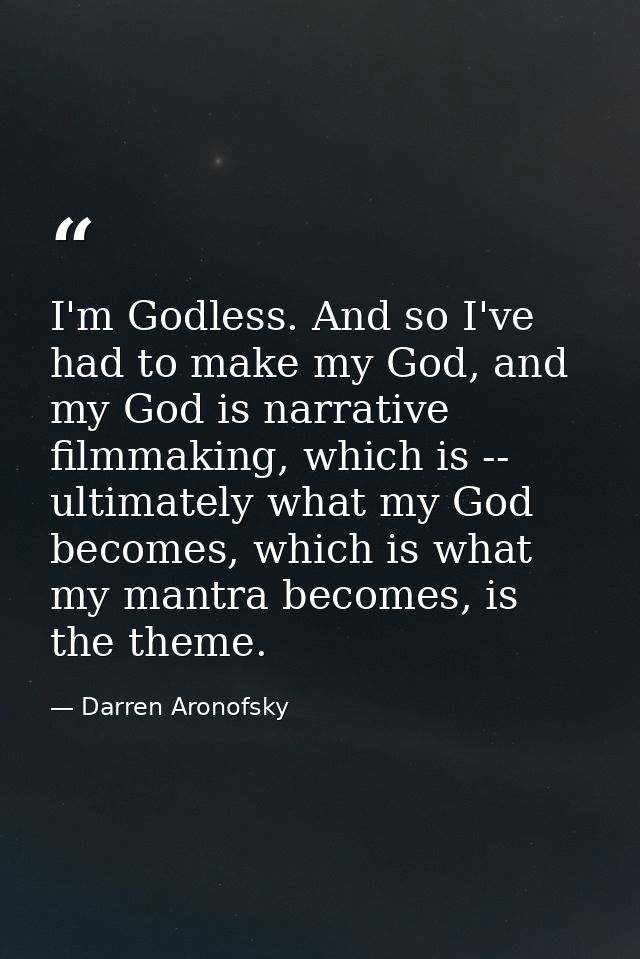 I'm Godless. And so I've had to make my God, and my God is narrative filmmaking, which is -- ultimately what my God beco — Darren Aronofsky